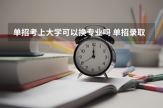 单招考上大学可以换专业吗 单招录取了一定不能换专业吗