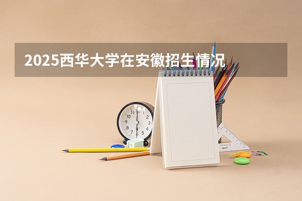 2025西华大学在安徽招生情况