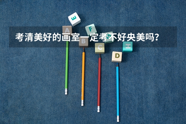 考清美好的画室一定考不好央美吗？