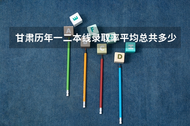 甘肃历年一二本线录取率平均总共多少，今年29.7万人考试，我排再3万8左右，大概是个什么水平？