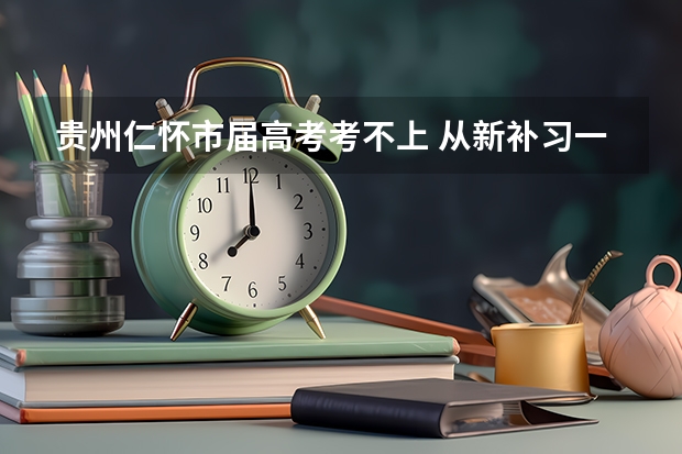 贵州仁怀市届高考考不上 从新补习一年 教育局规定补习需要什么条件才可以？？。