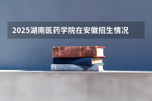 2025湖南医药学院在安徽招生情况