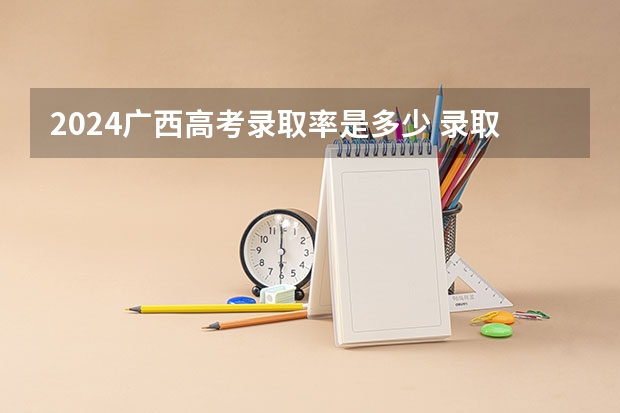 2024广西高考录取率是多少 录取人数预估