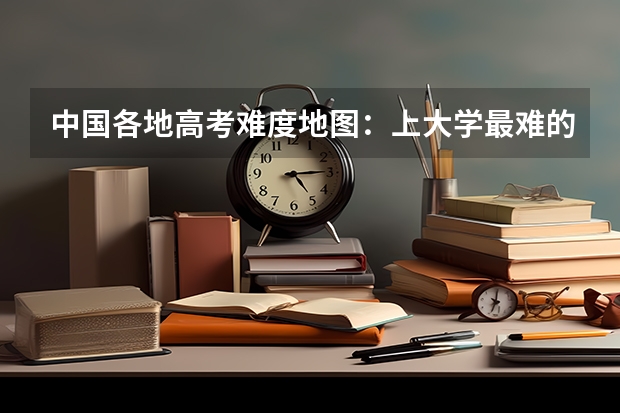 中国各地高考难度地图：上大学最难的省份是哪里？！