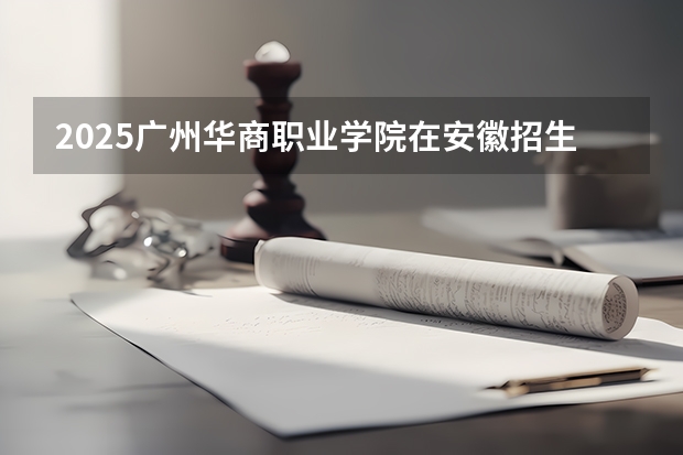 2025广州华商职业学院在安徽招生情况