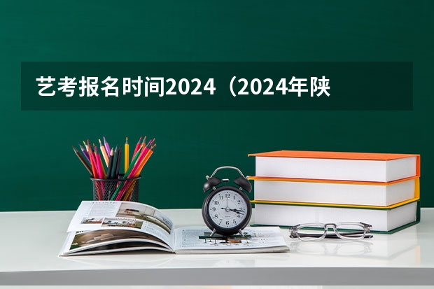 艺考报名时间2024（2024年陕西省考报名时间）