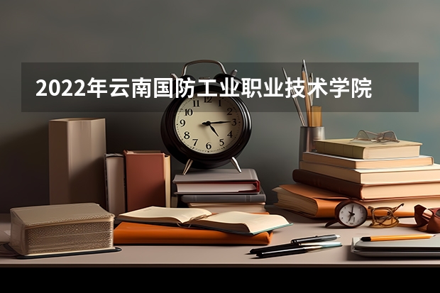 2022年云南国防工业职业技术学院单招专业有哪些？