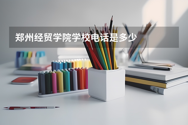 郑州经贸学院学校电话是多少