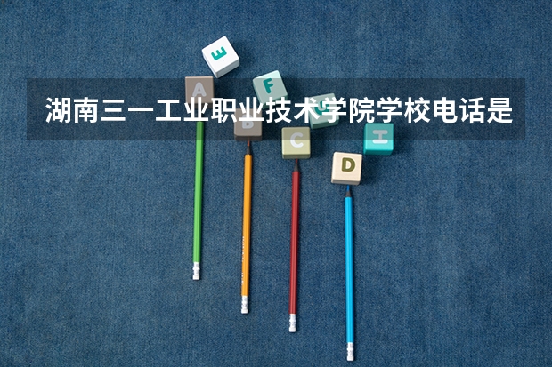 湖南三一工业职业技术学院学校电话是多少