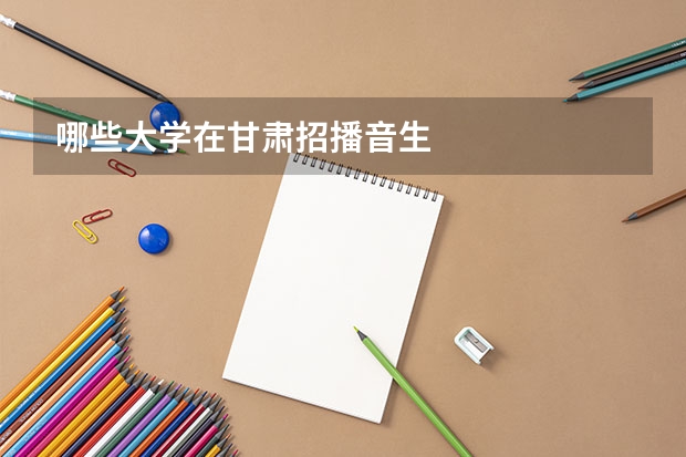 哪些大学在甘肃招播音生