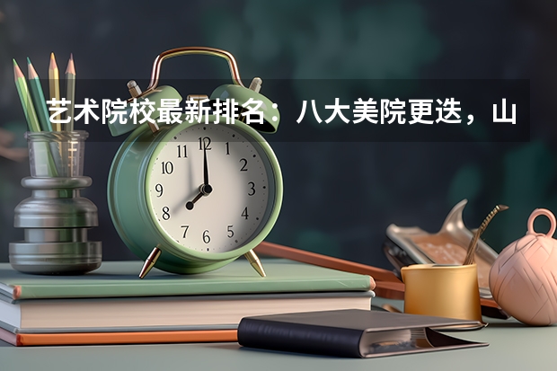 艺术院校最新排名：八大美院更迭，山东工艺竟然上榜（2024艺术类最好25所大学排名）