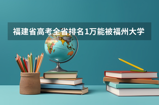 福建省高考全省排名1万能被福州大学录取吗