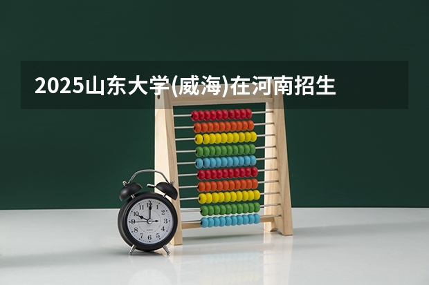 2025山东大学(威海)在河南招生情况