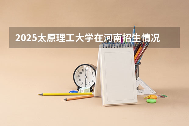 2025太原理工大学在河南招生情况