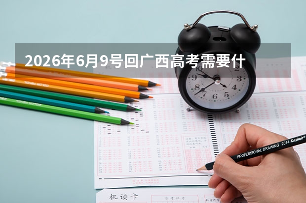 2026年6月9号回广西高考需要什么条件