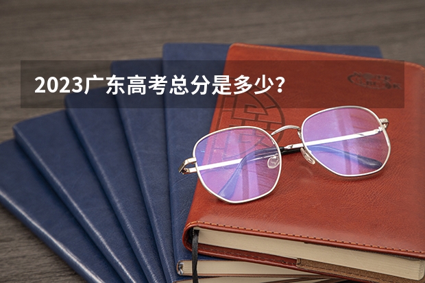 2023广东高考总分是多少？