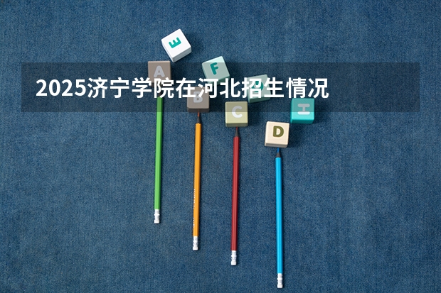 2025济宁学院在河北招生情况