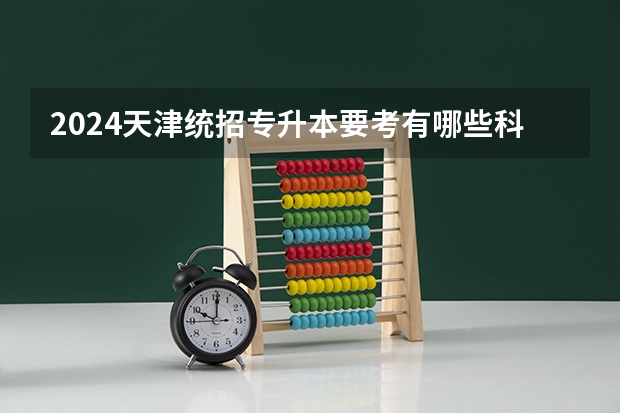 2024天津统招专升本要考有哪些科目？