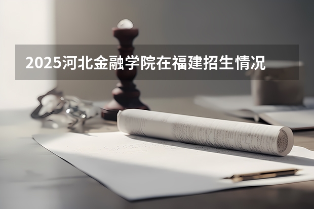 2025河北金融学院在福建招生情况