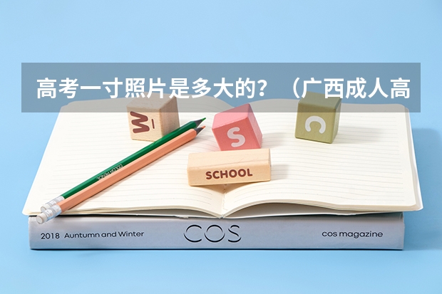 高考一寸照片是多大的？（广西成人高考报名要求多大年龄？）