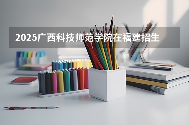 2025广西科技师范学院在福建招生情况