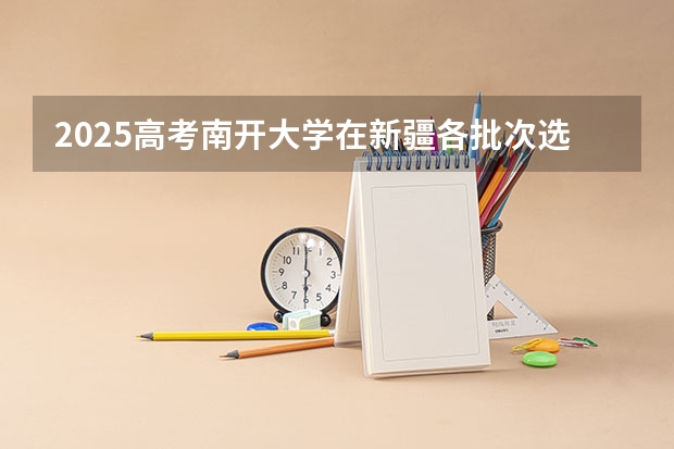 2025高考南开大学在新疆各批次选科要求是什么