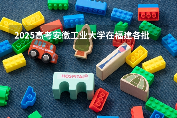 2025高考安徽工业大学在福建各批次选科要求是什么