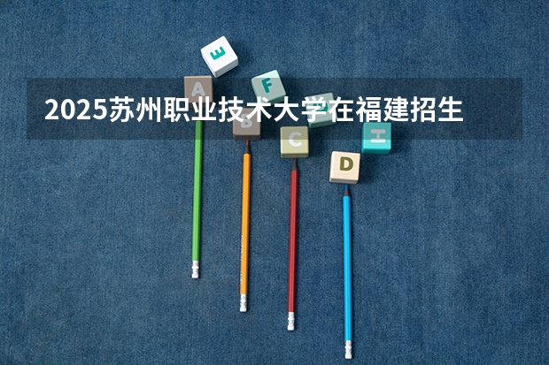 2025苏州职业技术大学在福建招生情况