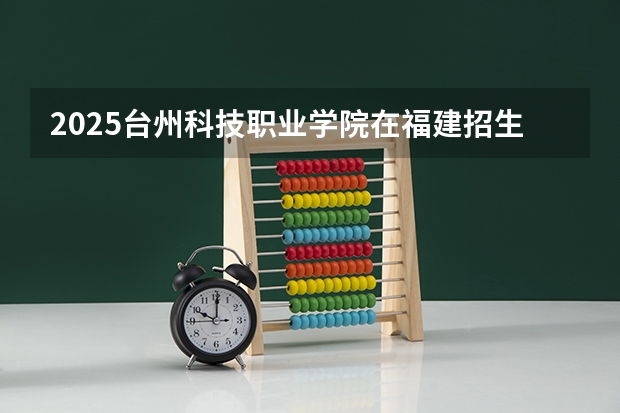 2025台州科技职业学院在福建招生情况