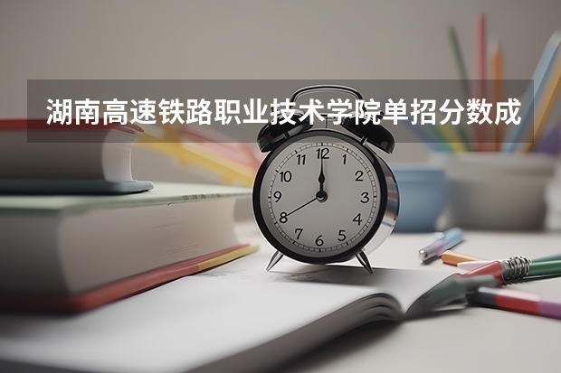 湖南高速铁路职业技术学院单招分数成绩查询出来了吗