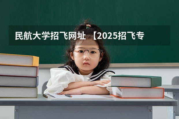 民航大学招飞网址 【2025招飞专栏1】中飞院2025年飞行技术专业招生简章