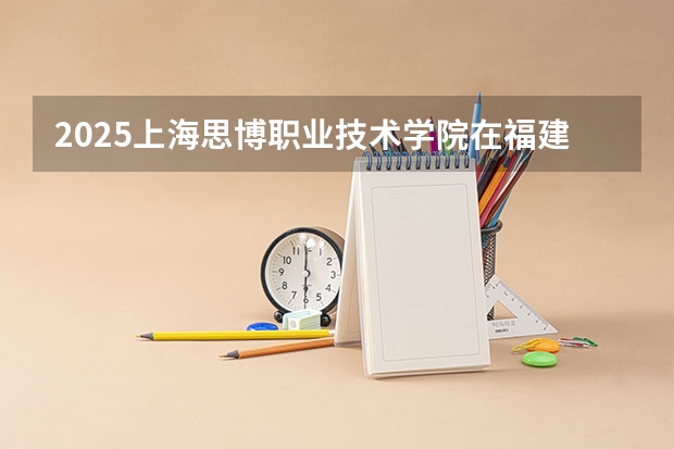 2025上海思博职业技术学院在福建招生情况