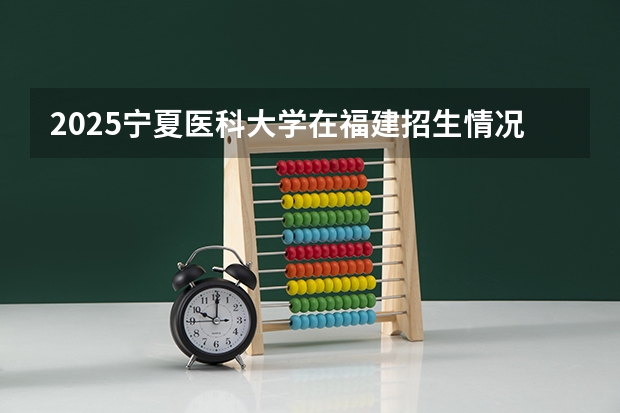 2025宁夏医科大学在福建招生情况