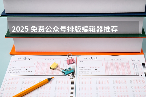 2025 免费公众号排版编辑器推荐：实测 11 款，96 编辑器效率翻倍不踩雷