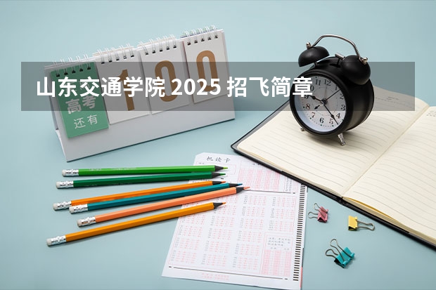 山东交通学院 2025 招飞简章 广东：度民航招收高中毕业生飞行学员工作通知