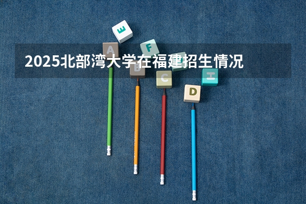 2025北部湾大学在福建招生情况