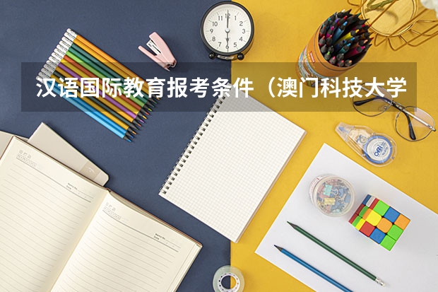 汉语国际教育报考条件（澳门科技大学国际高中生申请本科条件及学费汇总）