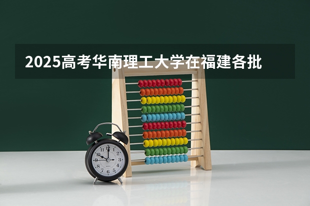 2025高考华南理工大学在福建各批次选科要求是什么