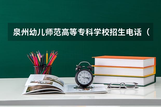 泉州幼儿师范高等专科学校招生电话（福建幼儿师范高等专科学校好还是闽江师范高等专科学校）