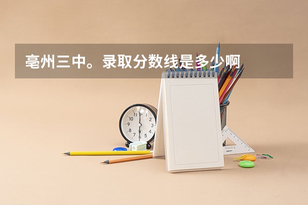 亳州三中。录取分数线是多少啊