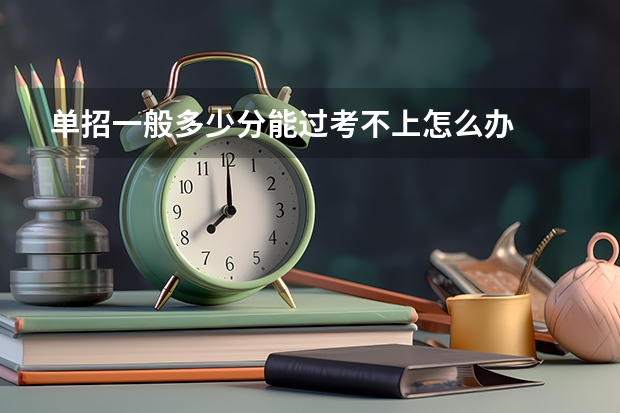 单招一般多少分能过考不上怎么办