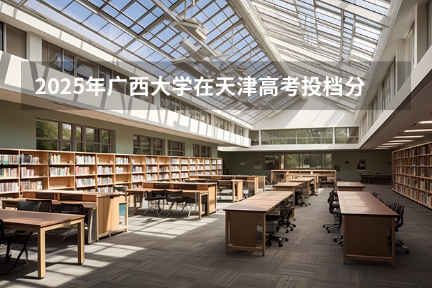 2025年广西大学在天津高考投档分数线总汇（2026参考）
