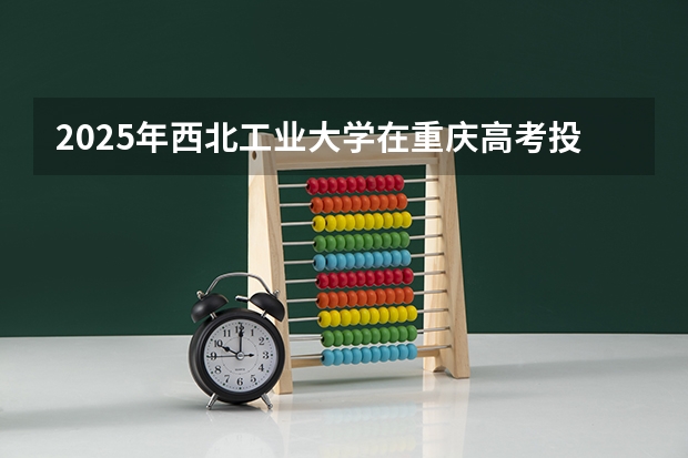 2025年西北工业大学在重庆高考投档分数线总汇（2026参考）