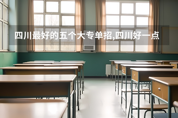 四川最好的五个大专单招,四川好一点的单招专科大学（四川单招专科学校排名）