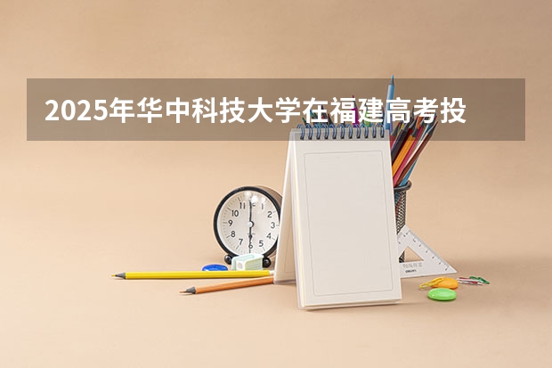 2025年华中科技大学在福建高考投档分数线总汇（2026参考）