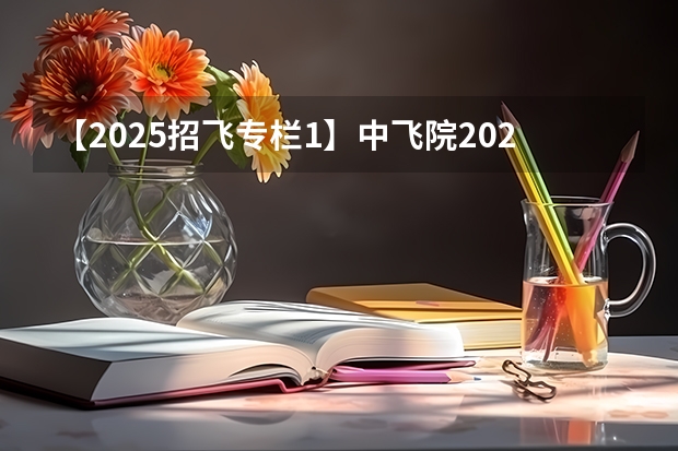 【2025招飞专栏1】中飞院2025年飞行技术专业招生简章 空军、海军和民航招飞的培养模式有何不同？