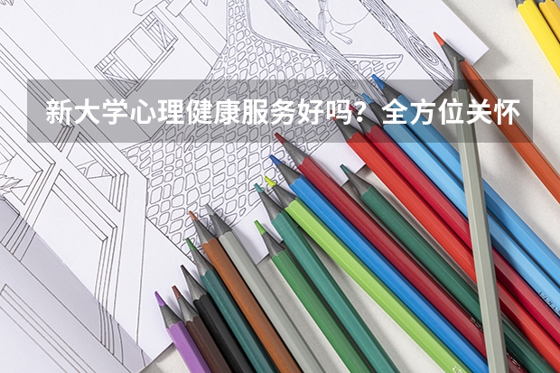 新大学心理健康服务好吗？全方位关怀学生成长
