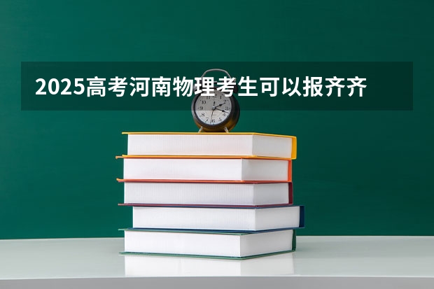 2025高考河南物理考生可以报齐齐哈尔高等师范专科学校的专业有哪些（2026参考）