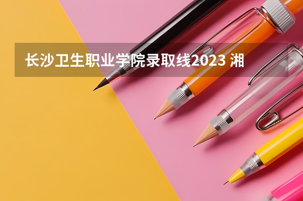 长沙卫生职业学院录取线2023 湘潭医卫职业技术学院录取线2023