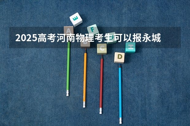 2025高考河南物理考生可以报永城职业学院的专业有哪些（2026参考）